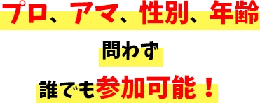 プロ、アマ、性別、年齢 問わず誰でも参加可能!